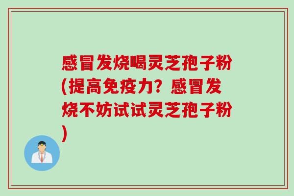 感冒发烧喝灵芝孢子粉(提高免疫力？感冒发烧不妨试试灵芝孢子粉)