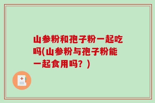 山参粉和孢子粉一起吃吗(山参粉与孢子粉能一起食用吗？)