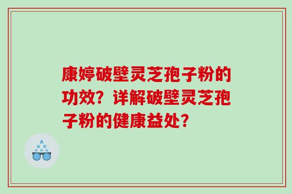 康婷破壁灵芝孢子粉的功效？详解破壁灵芝孢子粉的健康益处？