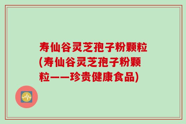 寿仙谷灵芝孢子粉颗粒(寿仙谷灵芝孢子粉颗粒——珍贵健康食品)