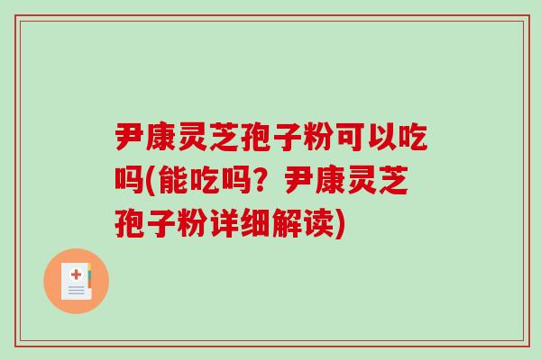 尹康灵芝孢子粉可以吃吗(能吃吗?尹康灵芝孢子粉详细解读) 尹康灵芝孢子粉可以吃吗(能吃吗?尹康灵芝孢子粉详细解读)
