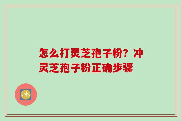 怎么打灵芝孢子粉?冲灵芝孢子粉正确步骤 怎么打灵芝孢子粉?冲灵芝孢子粉正确步骤