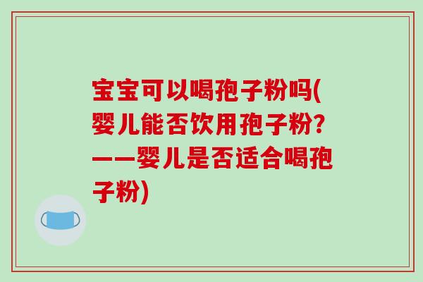宝宝可以喝孢子粉吗(婴儿能否饮用孢子粉？——婴儿是否适合喝孢子粉)