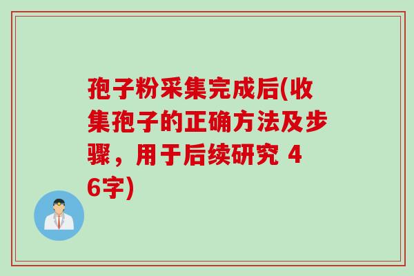 孢子粉采集完成后(收集孢子的正确方法及步骤，用于后续研究 46字)