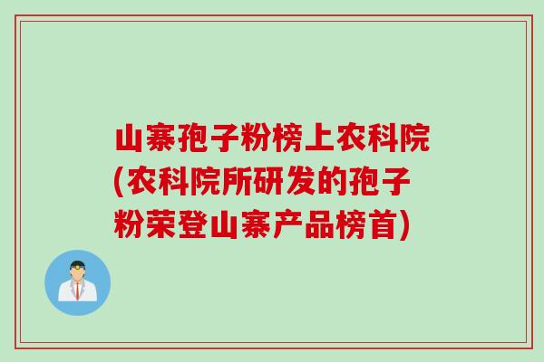 山寨孢子粉榜上农科院(农科院所研发的孢子粉荣登山寨产品榜首)