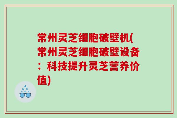 常州灵芝细胞破壁机(常州灵芝细胞破壁设备：科技提升灵芝营养价值)