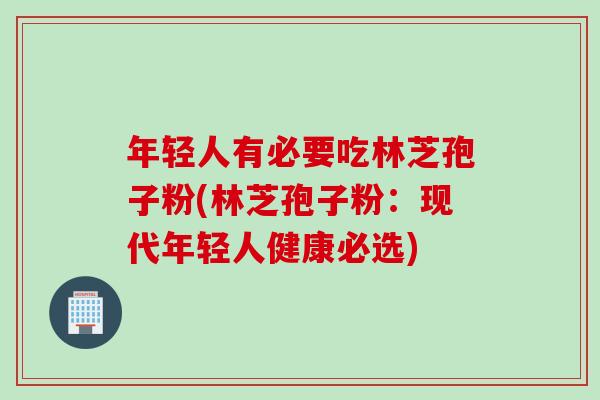 年轻人有必要吃林芝孢子粉(林芝孢子粉：现代年轻人健康必选)