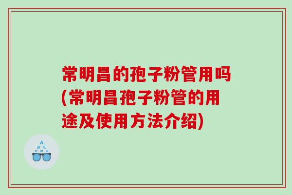 常明昌的孢子粉管用吗(常明昌孢子粉管的用途及使用方法介绍)
