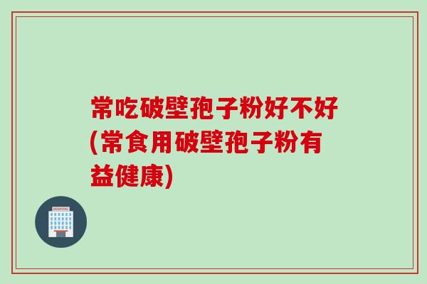 常吃破壁孢子粉好不好(常食用破壁孢子粉有益健康)
