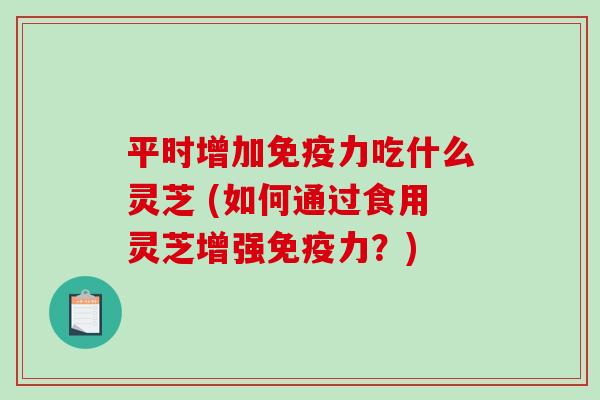 平时增加免疫力吃什么灵芝 (如何通过食用灵芝增强免疫力？)