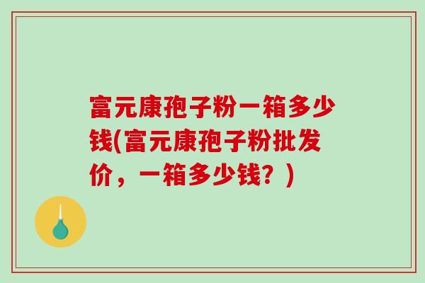 富元康孢子粉一箱多少钱(富元康孢子粉批发价，一箱多少钱？)