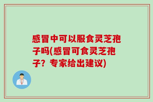 感冒中可以服食灵芝孢子吗(感冒可食灵芝孢子？专家给出建议)