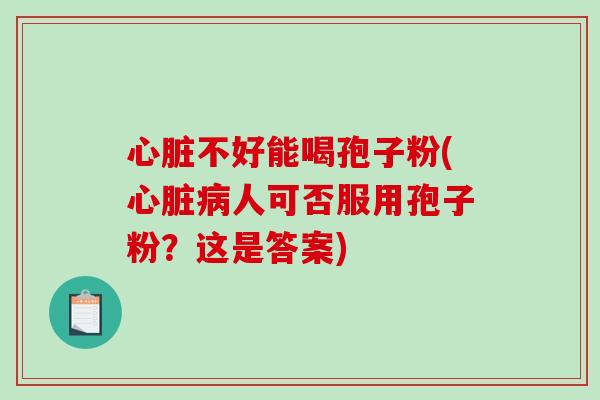 心脏不好能喝孢子粉(心脏病人可否服用孢子粉？这是答案)