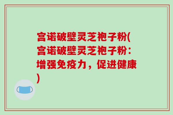 宫诺破壁灵芝袍子粉(宫诺破壁灵芝袍子粉：增强免疫力，促进健康)