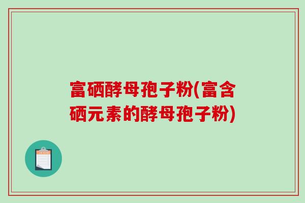 富硒酵母孢子粉(富含硒元素的酵母孢子粉)