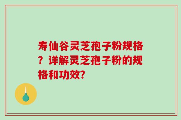 寿仙谷灵芝孢子粉规格？详解灵芝孢子粉的规格和功效？