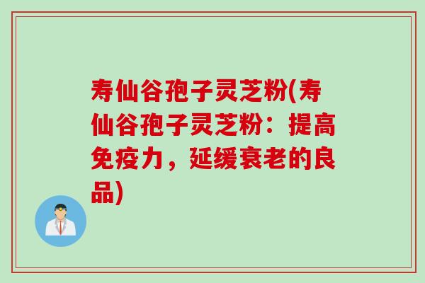 寿仙谷孢子灵芝粉(寿仙谷孢子灵芝粉：提高免疫力，延缓衰老的良品)