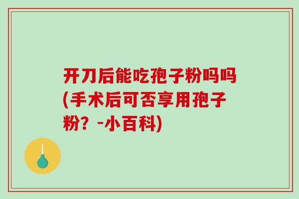 开刀后能吃孢子粉吗吗(手术后可否享用孢子粉？-小百科)