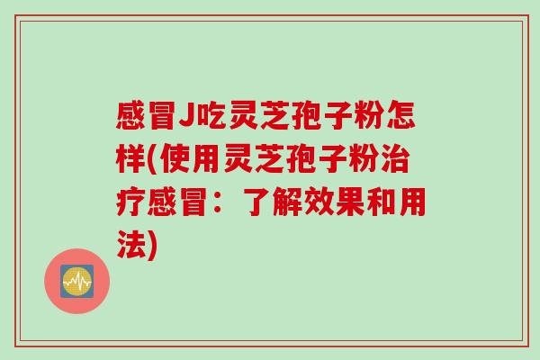 感冒J吃灵芝孢子粉怎样(使用灵芝孢子粉治疗感冒：了解效果和用法)