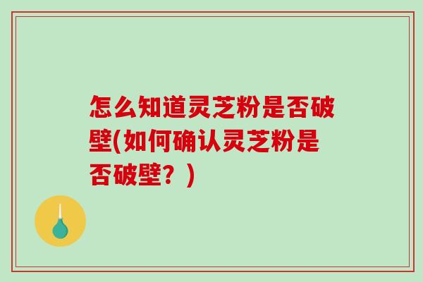 怎么知道灵芝粉是否破壁(如何确认灵芝粉是否破壁？)
