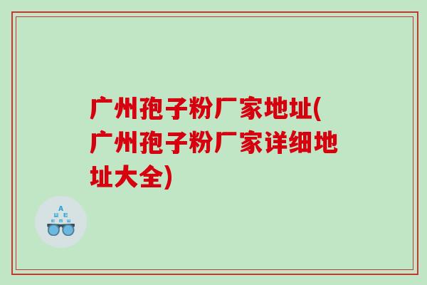 广州孢子粉厂家地址(广州孢子粉厂家详细地址大全)