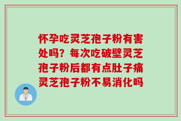 怀孕吃灵芝孢子粉有害处吗？每次吃破壁灵芝孢子粉后都有点肚子痛灵芝孢子粉不易消化吗