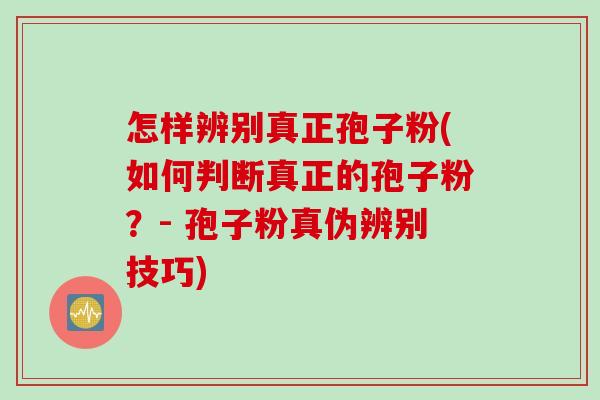 怎样辨别真正孢子粉(如何判断真正的孢子粉？- 孢子粉真伪辨别技巧)