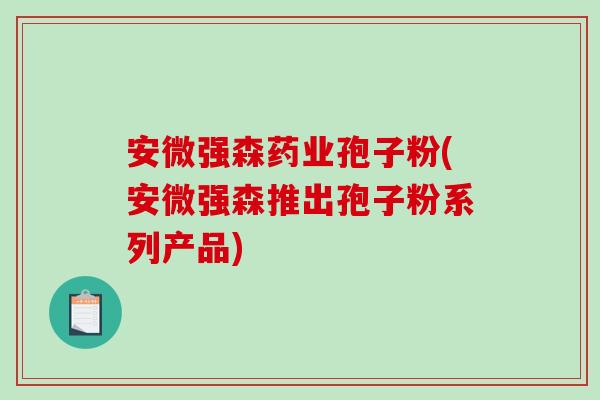 安微强森药业孢子粉(安微强森推出孢子粉系列产品)