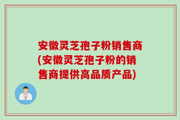 安徽灵芝孢子粉销售商(安徽灵芝孢子粉的销售商提供高品质产品)