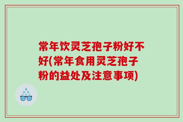 常年饮灵芝孢子粉好不好(常年食用灵芝孢子粉的益处及注意事项)