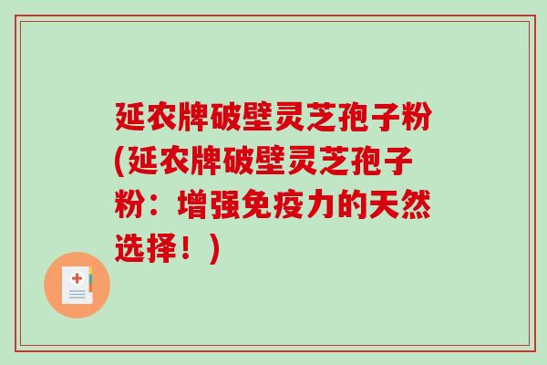 延农牌破壁灵芝孢子粉(延农牌破壁灵芝孢子粉：增强免疫力的天然选择！)