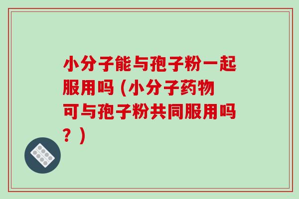 小分子能与孢子粉一起服用吗 (小分子药物可与孢子粉共同服用吗？)