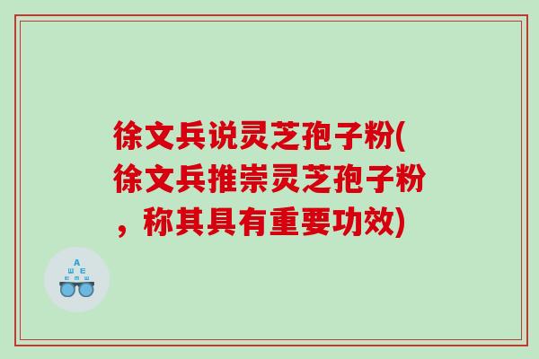徐文兵说灵芝孢子粉(徐文兵推崇灵芝孢子粉，称其具有重要功效)