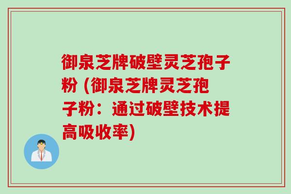 御泉芝牌破壁灵芝孢子粉 (御泉芝牌灵芝孢子粉：通过破壁技术提高吸收率)