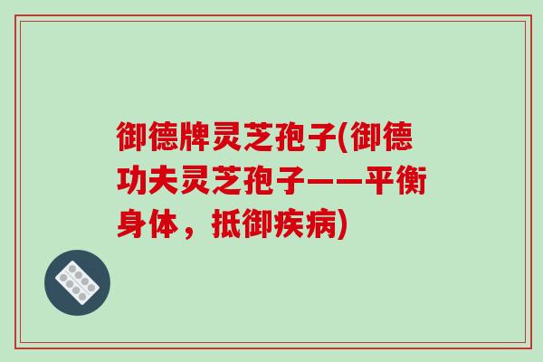 御德牌灵芝孢子(御德功夫灵芝孢子——平衡身体，抵御疾病)