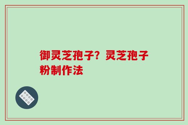 御灵芝孢子？灵芝孢子粉制作法