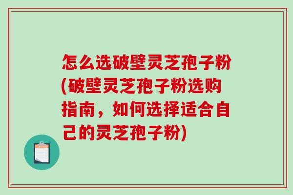怎么选破壁灵芝孢子粉(破壁灵芝孢子粉选购指南，如何选择适合自己的灵芝孢子粉)