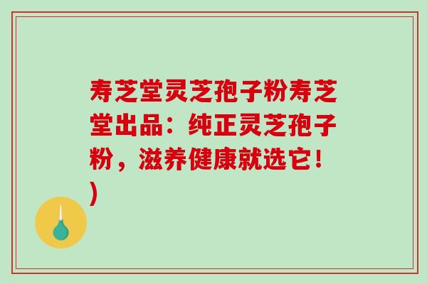 寿芝堂灵芝孢子粉寿芝堂出品：纯正灵芝孢子粉，滋养健康就选它！)