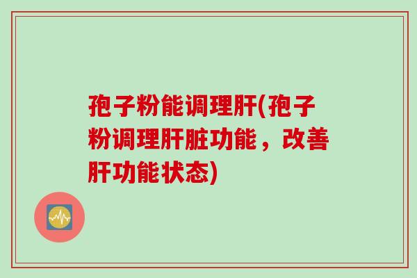 孢子粉能调理肝(孢子粉调理肝脏功能，改善肝功能状态)