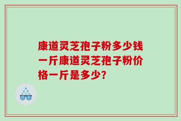 康道灵芝孢子粉多少钱一斤康道灵芝孢子粉价格一斤是多少？