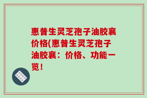 惠普生灵芝孢子油胶襄价格(惠普生灵芝孢子油胶襄：价格、功能一览！