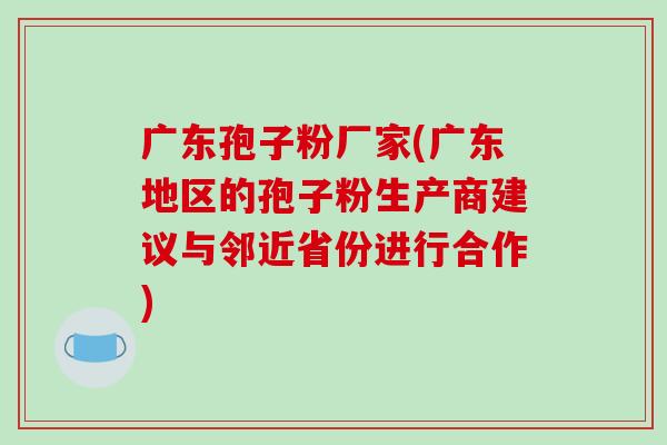 广东孢子粉厂家(广东地区的孢子粉生产商建议与邻近省份进行合作)