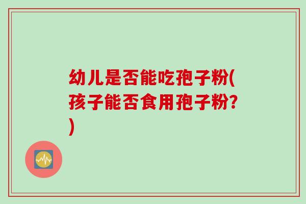 幼儿是否能吃孢子粉(孩子能否食用孢子粉？)