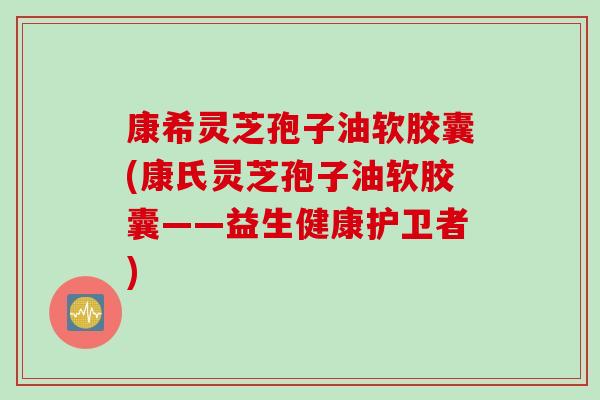 康希灵芝孢子油软胶囊(康氏灵芝孢子油软胶囊——益生健康护卫者)