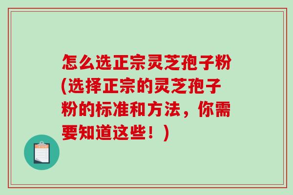 怎么选正宗灵芝孢子粉(选择正宗的灵芝孢子粉的标准和方法，你需要知道这些！)