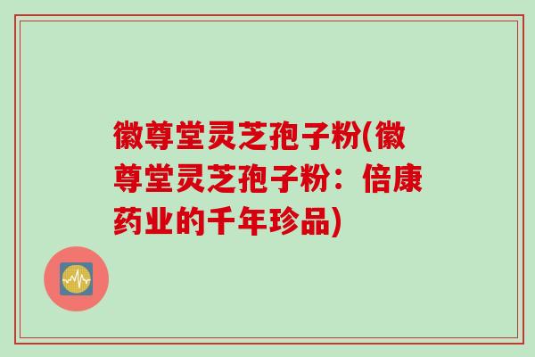 徽尊堂灵芝孢子粉(徽尊堂灵芝孢子粉：倍康药业的千年珍品)
