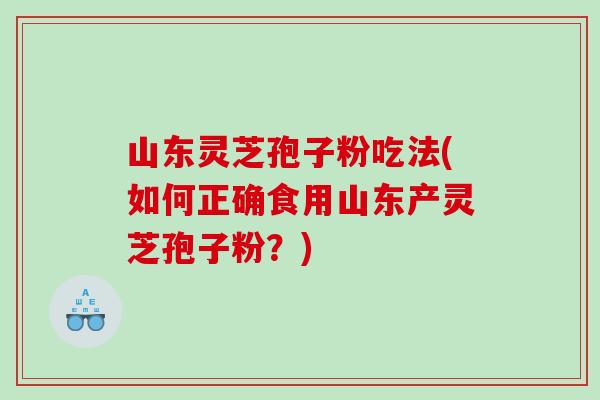 山东灵芝孢子粉吃法(如何正确食用山东产灵芝孢子粉?) 山东灵芝孢子粉吃法(如何正确食用山东产灵芝孢子粉?)