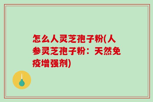 怎么人灵芝孢子粉(人参灵芝孢子粉：天然免疫增强剂)