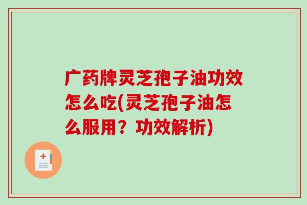 广药牌灵芝孢子油功效怎么吃(灵芝孢子油怎么服用？功效解析)