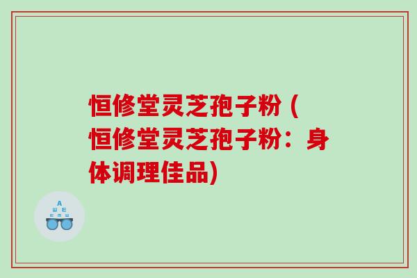 恒修堂灵芝孢子粉 (恒修堂灵芝孢子粉：身体调理佳品)